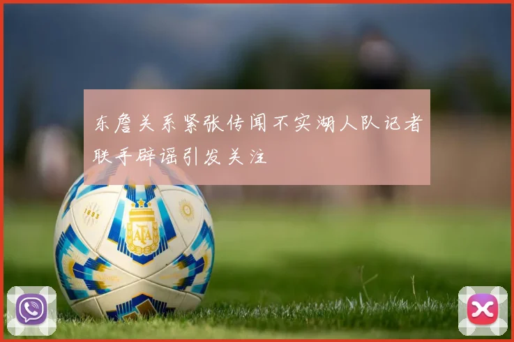 东詹关系紧张传闻不实湖人队记者联手辟谣引发关注