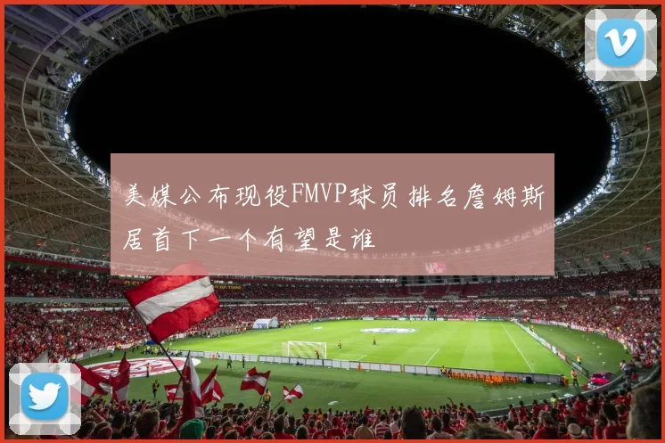 美媒公布现役FMVP球员排名詹姆斯居首下一个有望是谁