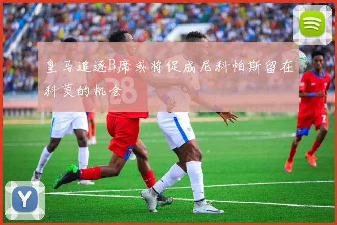 皇马追逐B席或将促成尼科帕斯留在科莫的机会