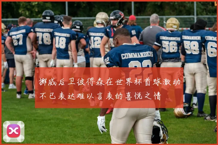 挪威后卫彼得森在世界杯首球激动不已表达难以言表的喜悦之情