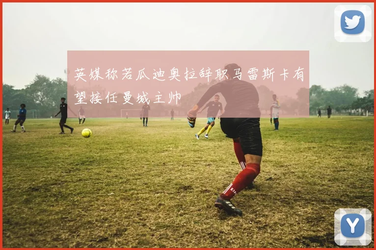 英媒称若瓜迪奥拉辞职马雷斯卡有望接任曼城主帅