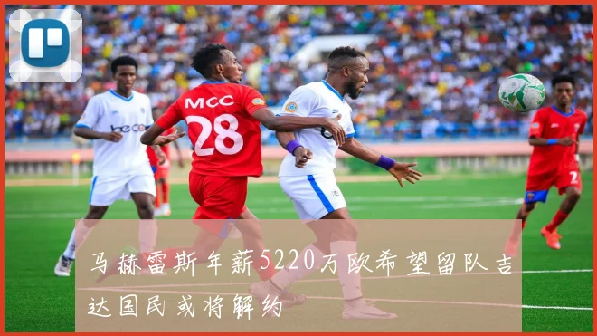 马赫雷斯年薪5220万欧希望留队吉达国民或将解约