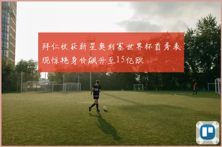 拜仁收获新星奥利塞世界杯首秀表现惊艳身价飙升至15亿欧