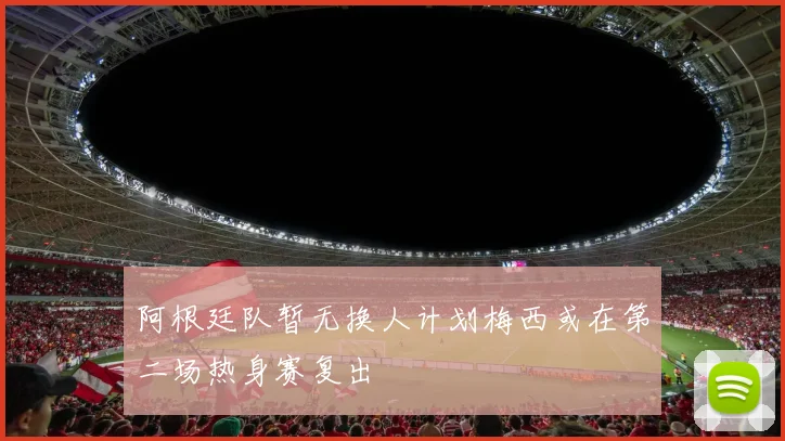 阿根廷队暂无换人计划梅西或在第二场热身赛复出