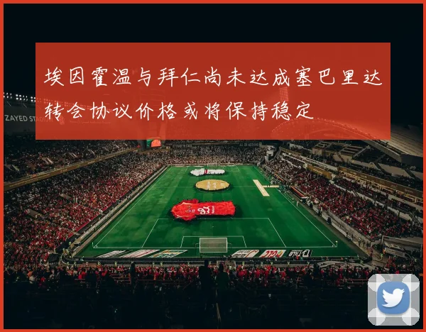 埃因霍温与拜仁尚未达成塞巴里达转会协议价格或将保持稳定