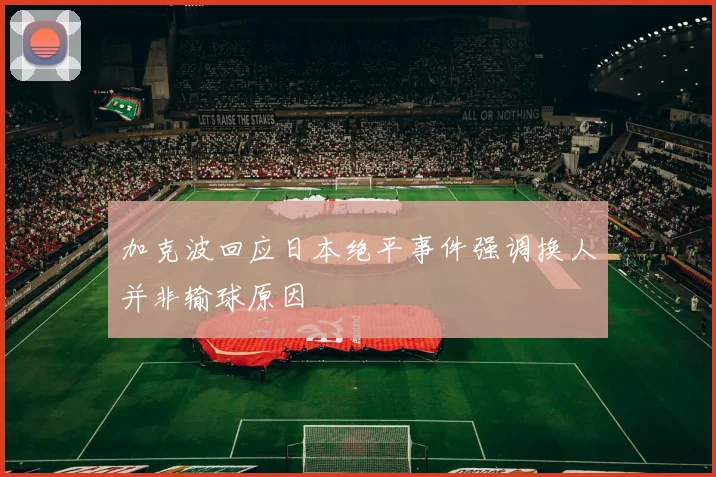 加克波回应日本绝平事件强调换人并非输球原因
