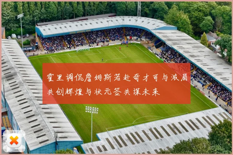霍里调侃詹姆斯若赴奇才可与浓眉共创辉煌与状元签共谋未来