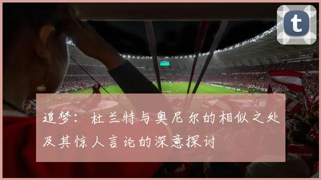 追梦：杜兰特与奥尼尔的相似之处及其惊人言论的深意探讨