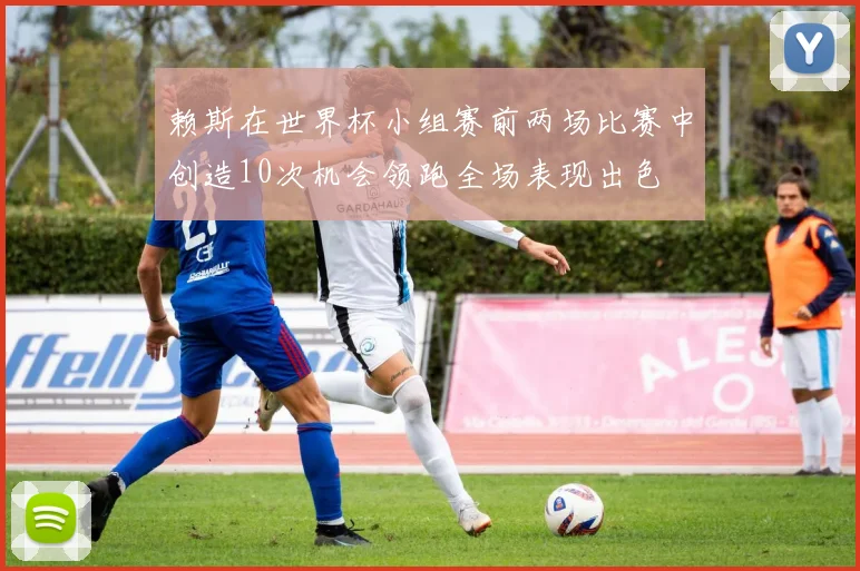赖斯在世界杯小组赛前两场比赛中创造10次机会领跑全场表现出色