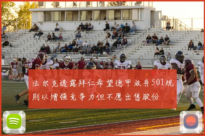 法尔克透露拜仁希望德甲放弃501规则以增强竞争力但不愿出售股份