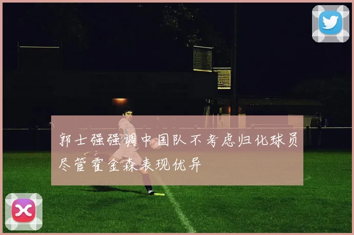 郭士强强调中国队不考虑归化球员尽管霍金森表现优异