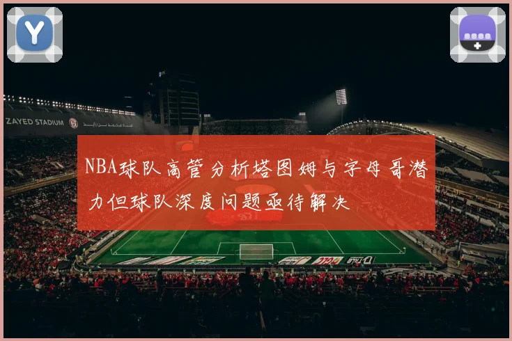 NBA球队高管分析塔图姆与字母哥潜力但球队深度问题亟待解决