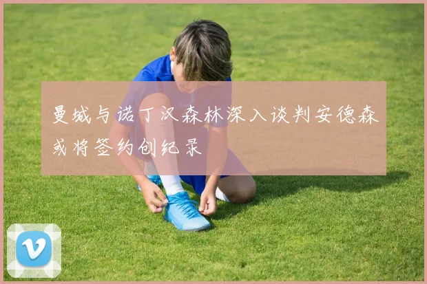 曼城与诺丁汉森林深入谈判安德森或将签约创纪录
